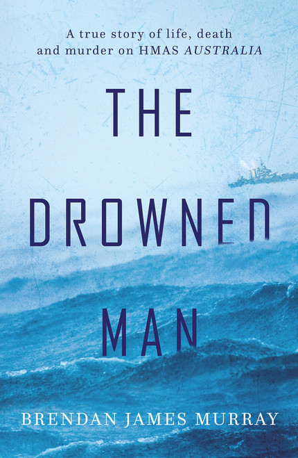 The Drowned Man (A True Story of Life, Death and Murder on HMAS Australia) by Brendan James Murray, 9781760401207
