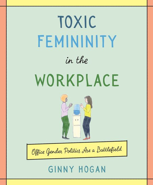 Toxic Femininity in the Workplace (Office Gender Politics Are a Battlefield) by Ginny Hogan, 9780062881229