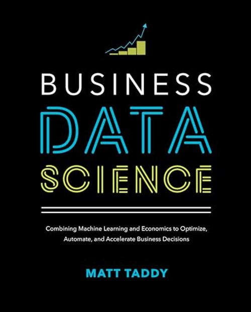Business Data Science: Combining Machine Learning and Economics to Optimize, Automate, and Accelerate Business Decisions by Matt Taddy, 9781260452778