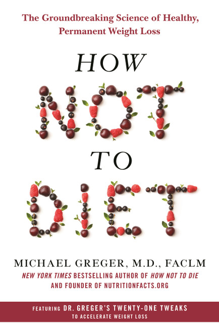 How Not to Diet (The Groundbreaking Science of Healthy, Permanent Weight Loss) by Michael Greger, M.D., FACLM, 9781250199225