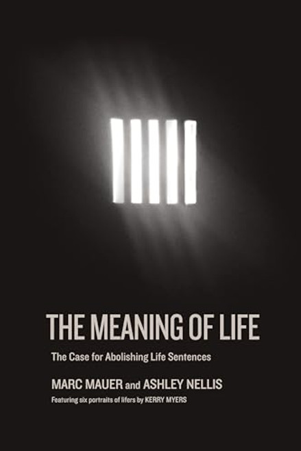 The Meaning of Life (The Case for Abolishing Life Sentences) by Marc Mauer, Ashley Nellis, Kerry Myers, 9781620974094