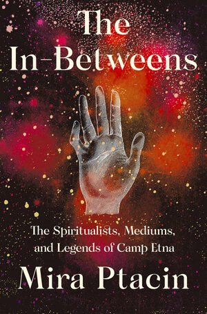 The In-Betweens (The Spiritualists, Mediums, and Legends of Camp Etna) by Mira Ptacin, 9781631493812