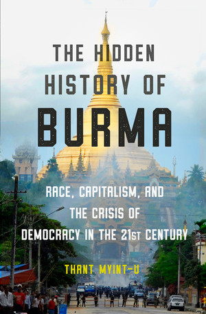 The Hidden History of Burma (Race, Capitalism, and the Crisis of Democracy in the 21st Century) by Thant Myint-U, 9781324003298