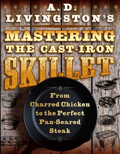 A. D. Livingston's Mastering the Cast-Iron Skillet (From Charred Chicken to the Perfect Pan-Seared Steak) by A. D. Livingston, 9781493045266