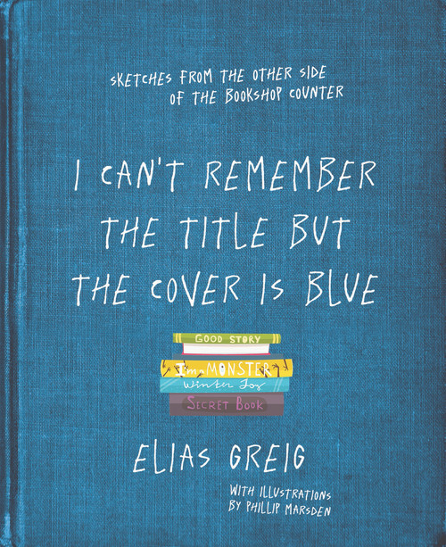 I Can't Remember the Title but the Cover is Blue (Sketches From the Other Side of the Bookshop Counter) by Elias Greig, 9781760529451