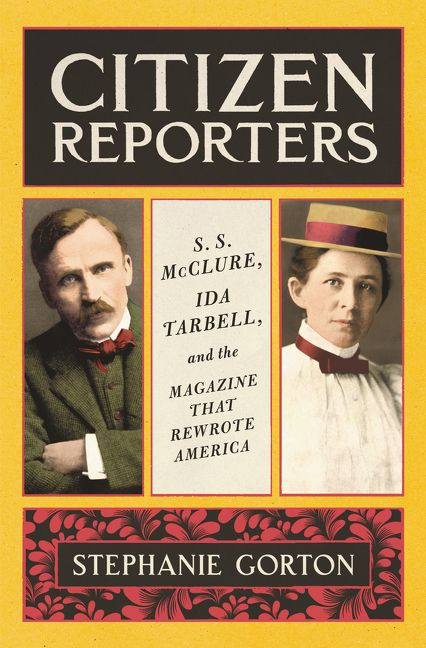 Citizen Reporters (S.S. McClure, Ida Tarbell, and the Magazine That Rewrote America) by Stephanie Gorton, 9780062796646