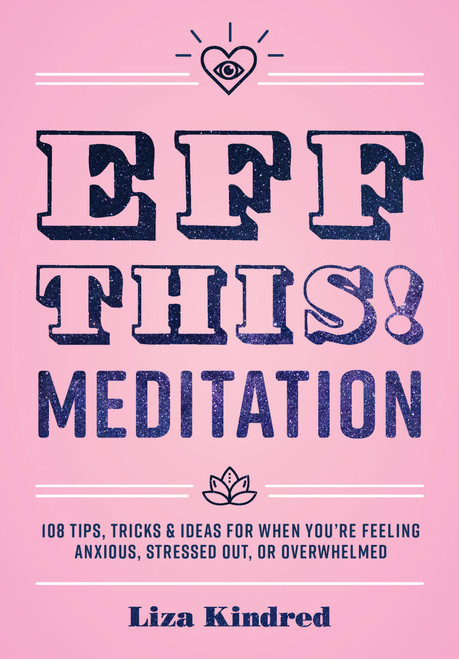 Eff This! Meditation (108 Tips, Tricks, and Ideas for When You're Feeling Anxious, Stressed Out, or Overwhelmed) by Ms. Liza Kindred, 9781631066368