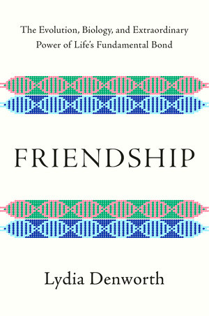 Friendship (The Evolution, Biology, and Extraordinary Power of Life's Fundamental Bond) by Lydia Denworth, 9780393651546