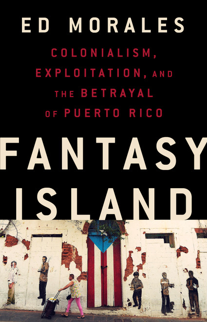 Fantasy Island (Colonialism, Exploitation, and the Betrayal of Puerto Rico) by Ed Morales, 9781568588995