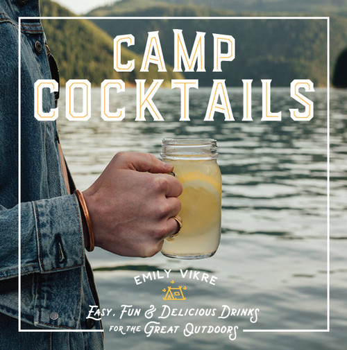 Camp Cocktails (Easy, Fun, and Delicious Drinks for the Great Outdoors) by Emily Vikre, 9780760362532
