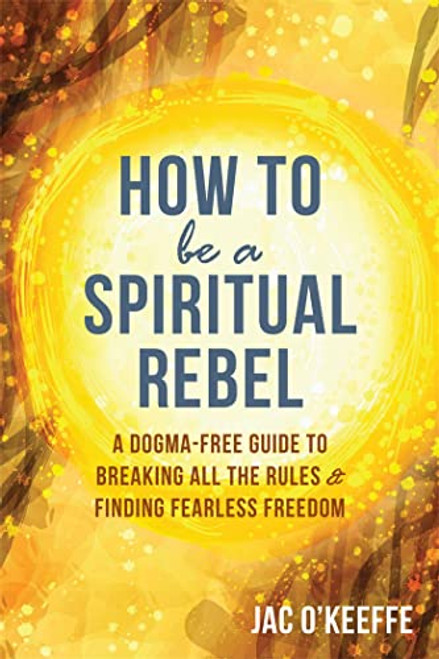 How to Be a Spiritual Rebel (A Dogma-Free Guide to Breaking All the Rules and Finding Fearless Freedom) by Jac O'Keeffe, 9781684032495
