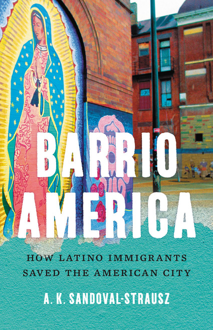 Barrio America (How Latino Immigrants Saved the American City) by A. K. Sandoval-Strausz, 9781541697249