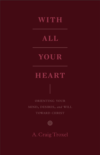With All Your Heart (Orienting Your Mind, Desires, and Will toward Christ) by A. Craig Troxel, 9781433535536