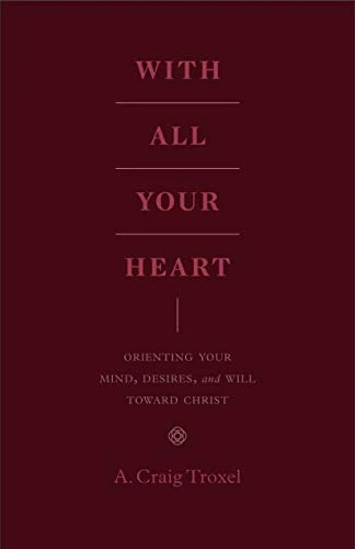 With All Your Heart (Orienting Your Mind, Desires, and Will toward Christ) by A. Craig Troxel, 9781433535536