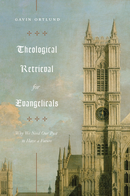 Theological Retrieval for Evangelicals (Why We Need Our Past to Have a Future) by Gavin Ortlund, 9781433565267