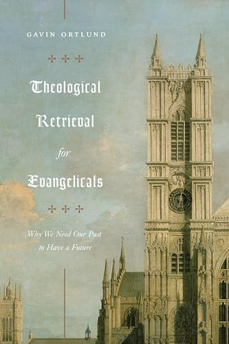 Theological Retrieval for Evangelicals (Why We Need Our Past to Have a Future) by Gavin Ortlund, 9781433565267