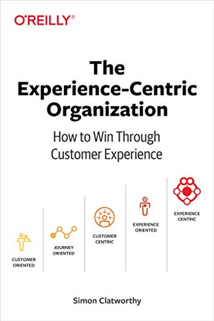 The Experience-Centric Organization (How to Win Through Customer Experience) by Simon David Clatworthy, 9781492045779