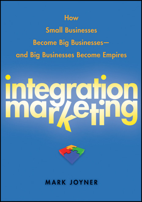 Integration Marketing (How Small Businesses Become Big Businesses  and Big Businesses Become Empires) by Mark Joyner, 9780470454596