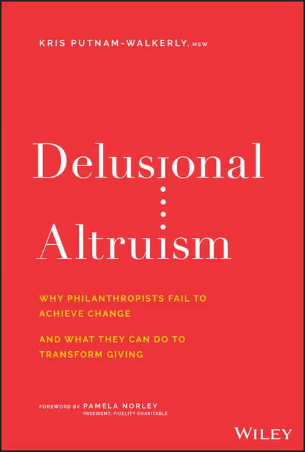 Delusional Altruism (Why Philanthropists Fail To Achieve Change and What They Can Do To Transform Giving) by Kris Putnam-Walkerly, 9781119606062