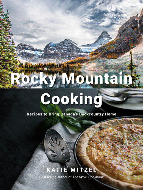 Rocky Mountain Cooking (Recipes to Bring Canada's Backcountry Home: A Cookbook) by Katie Mitzel, 9780147530981