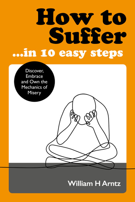 How to Suffer … In 10 Easy Steps (Discover, Embrace and Own the Mechanics of Misery) by William Arntz, 9781786782748