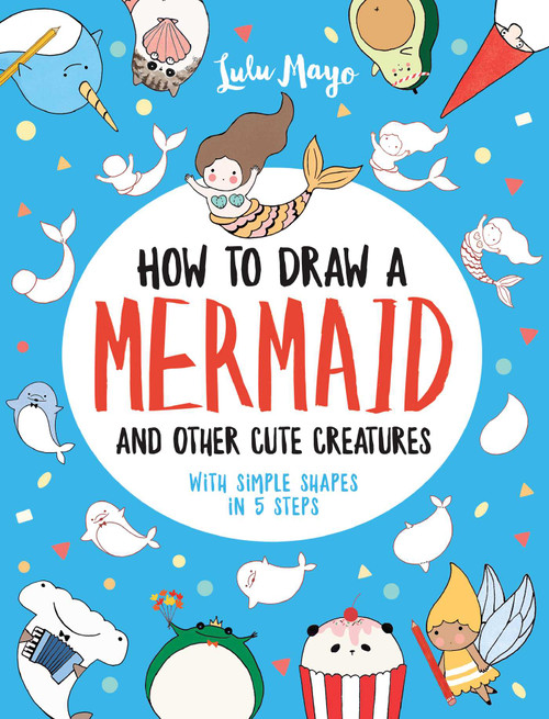 How to Draw a Mermaid and Other Cute Creatures with Simple Shapes in 5 Steps by Lulu Mayo, 9781524853815