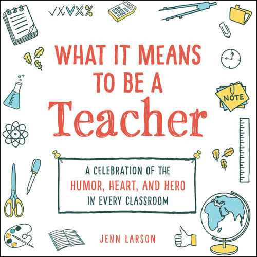 What It Means to Be a Teacher (A Celebration of the Humor, Heart, and Hero in Every Classroom) by Jenn Larson, 9781507212486