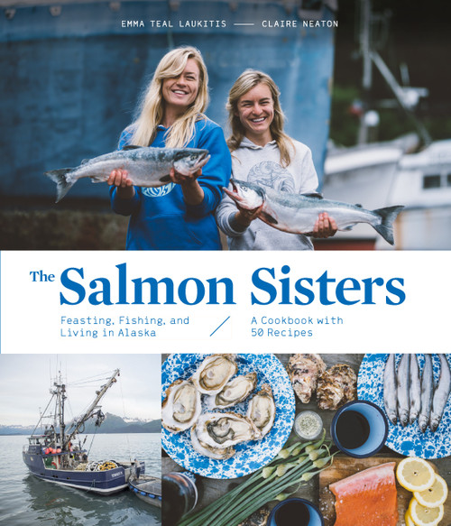 The Salmon Sisters: Feasting, Fishing, and Living in Alaska (A Cookbook with 50 Recipes) by Emma Teal Laukitis, Claire Neaton, 9781632172259