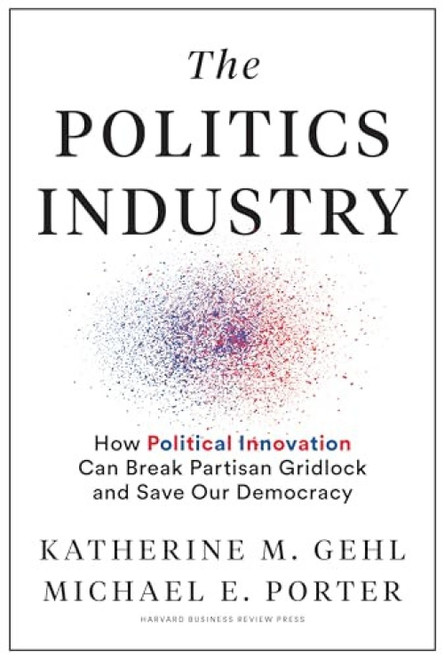 The Politics Industry (How Political Innovation Can Break Partisan Gridlock and Save Our Democracy) by Katherine M. Gehl, Michael E. Porter, Mike Gallagher (R-WI), Chrissy Houlahan (D-PA), 9781633699236