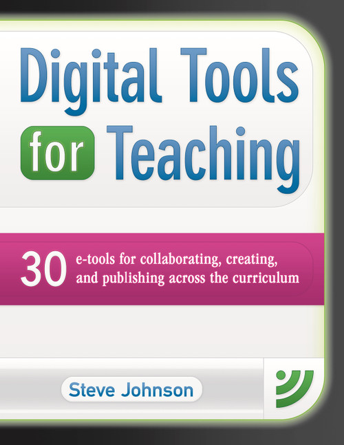 Digital Tools for Teaching: 30 E-Tools for Collaborating, Creating, and Publishing Across the Curriculum by Steve Johnson, 9781934338841
