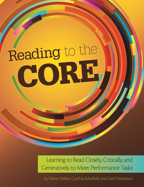 Reading to the Core (Learning to Read Closely, Critically, and Generatively to Meet Performance Tasks) by Cynthia Schofield, Gerri Newnum, Elaine M. Weber, 9781625215222