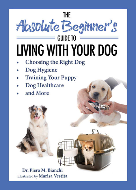 The Absolute Beginner's Guide to Living with Your Dog (Choosing the Right Dog, Dog Hygiene, Training Your Puppy, Dog Healthcare, and More) by Piero Bianchi, Marisa Vestita, 9781631585937