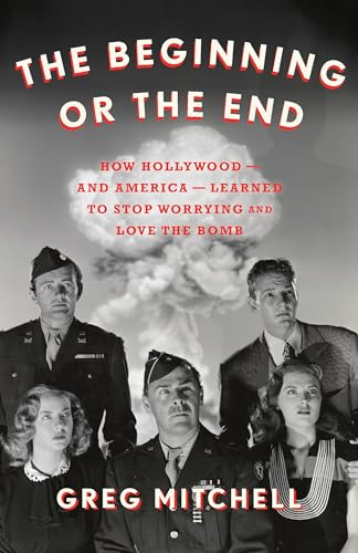 The Beginning Or the End (How Hollywood-and America-Learned to Stop Worrying and Love the Bomb) by Greg Mitchell, 9781620975732