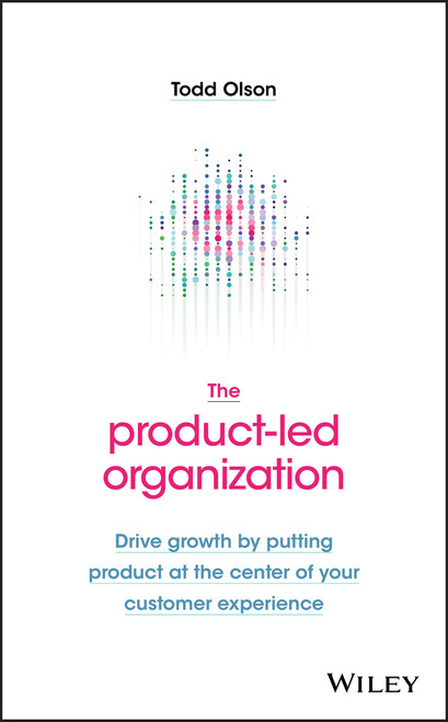 The Product-Led Organization (Drive Growth By Putting Product at the Center of Your Customer Experience) by Todd Olson, 9781119660873