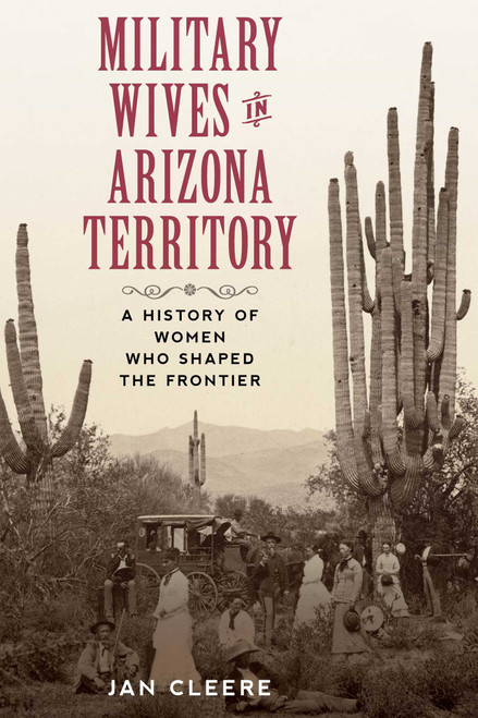 Military Wives in Arizona Territory (A History of Women Who Shaped the Frontier) by Jan Cleere, 9781493052943