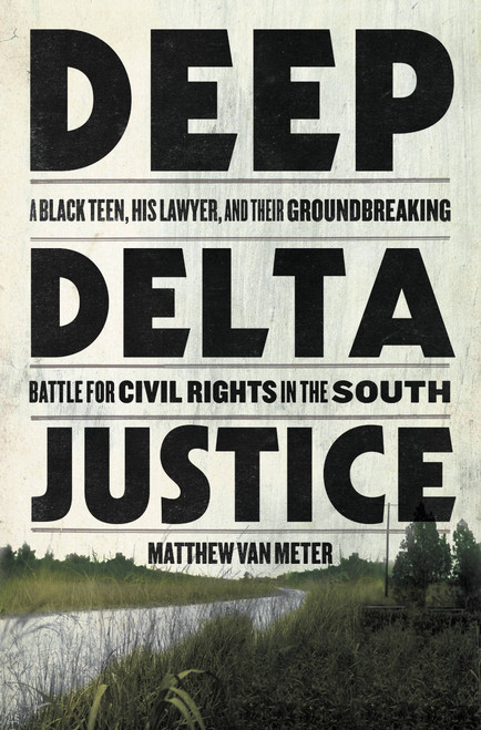 Deep Delta Justice (A Black Teen, His Lawyer, and Their Groundbreaking Battle for Civil Rights in the South) by Matthew Van Meter, 9780316435031