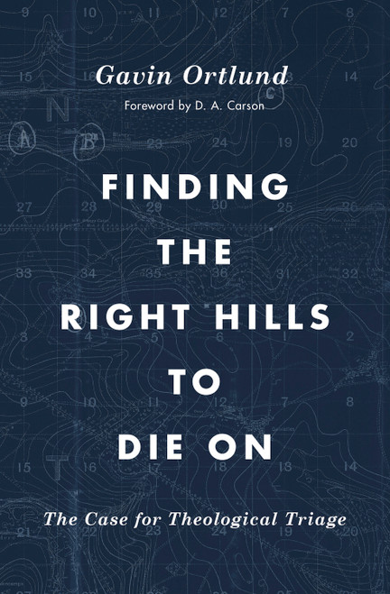 Finding the Right Hills to Die On (The Case for Theological Triage) by Gavin Ortlund, D. A. Carson, 9781433567421