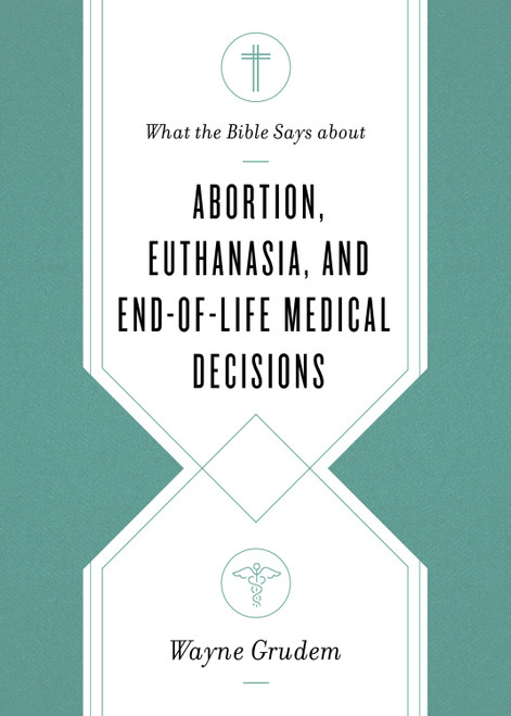 What the Bible Says about Abortion, Euthanasia, and End-of-Life Medical Decisions by Wayne Grudem, 9781433568305