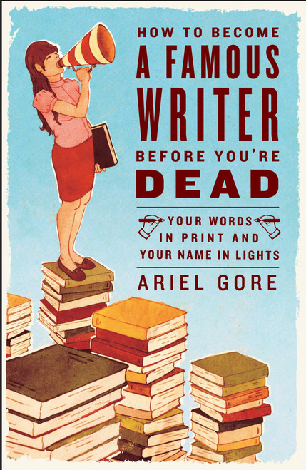How to Become a Famous Writer Before You're Dead (Your Words in Print and Your Name in Lights) by Ariel Gore, 9780307346483