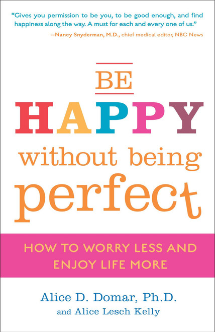 Be Happy Without Being Perfect (How to Worry Less and Enjoy Life More) by Alice D. Domar, Ph.D., Alice Lesch Kelly, 9780307354884