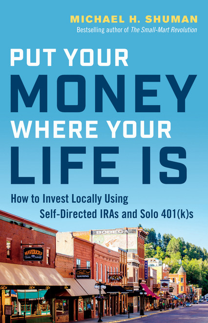 Put Your Money Where Your Life Is (How to Invest Locally Using Self-Directed IRAs and Solo 401(k)s) by Michael H. Shuman, 9781523088904