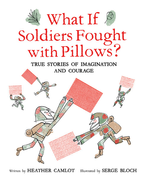 What If Soldiers Fought with Pillows? (True Stories of Imagination and Courage) by Heather Camlot, Serge Bloch, 9781771473620