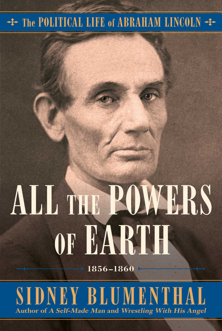 All the Powers of Earth (The Political Life of Abraham Lincoln Vol. III, 1856-1860) by Sidney Blumenthal, 9781476777283