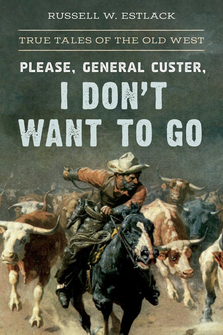 Please, General Custer, I Don't Want to Go (True Tales of the Old West) by Russell W. Estlack, 9781493042555