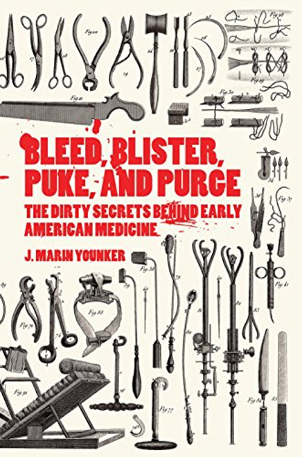 Bleed, Blister, Puke, and Purge (The Dirty Secrets Behind Early American Medicine) by J. Marin Younker, 9781942186502