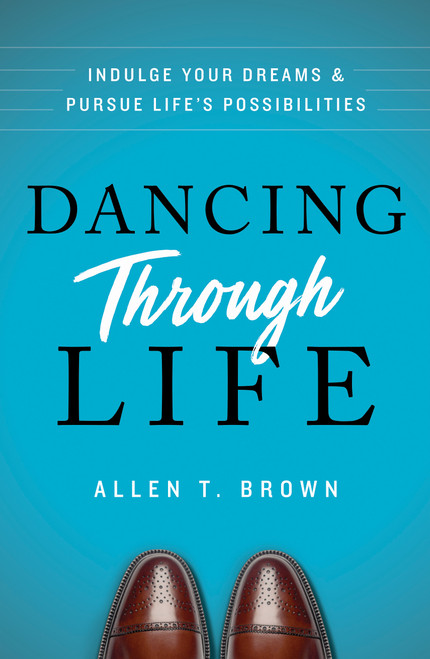 Dancing Through Life (Indulge Your Dreams and Pursue Life's Possibilities) by Allen T. Brown, 9781626347014