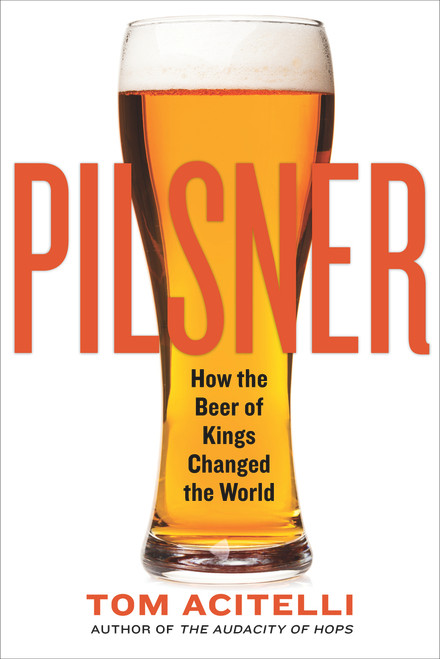 Pilsner (How the Beer of Kings Changed the World) by Tom Acitelli, 9781641601825