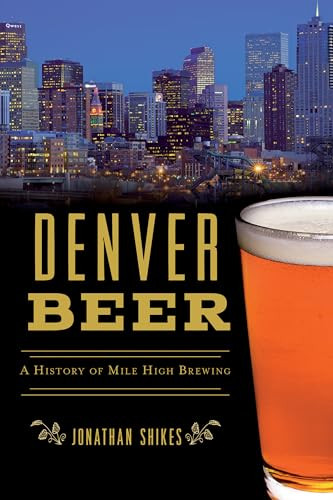 Denver Beer (A History of Mile High Brewing) by Jonathan Shikes, 9781467139649