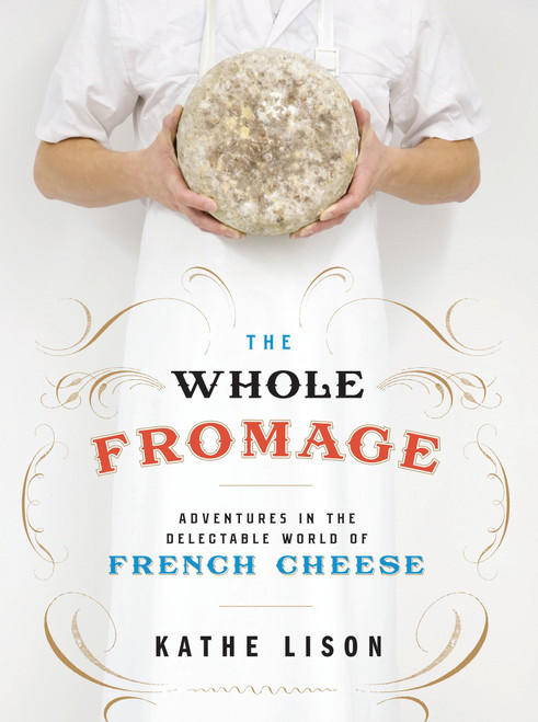 The Whole Fromage (Adventures in the Delectable World of French Cheese) by Kathe Lison, 9780307452061