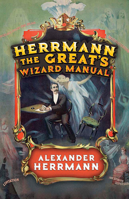 Herrmann the Great's Wizard Manual (From Sleight of Hand and Card Tricks to Coin Tricks, Stage Magic, and Mind Reading) by Alexander Herrmann, 9780486842516